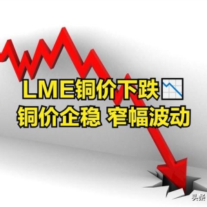 ‌LME铜价下跌铜价企稳 窄幅波动！