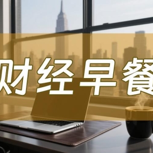 8月15日财经早餐：美联储9月超大规模降息押注缩减，金价持稳于3330附近，“特普会”倒 ...